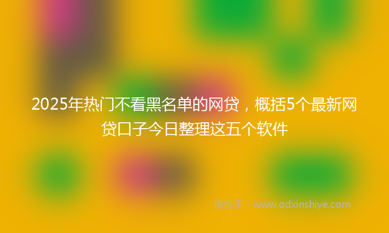 2025年热门不看黑名单的网贷，概括5个最新网贷口子今日整理这五个软件