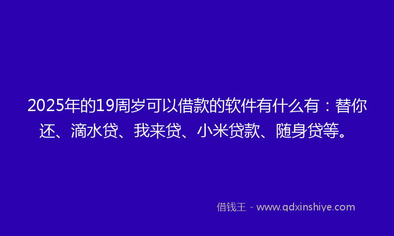 2025年的19周岁可以借款的软件有什么有：替你还、滴水贷、我来贷、小米贷款、随身贷等。