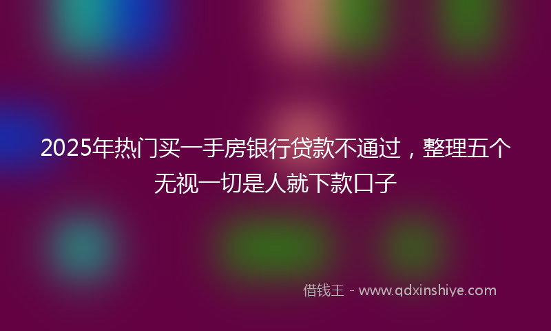 2025年热门买一手房银行贷款不通过，整理五个无视一切是人就下款口子