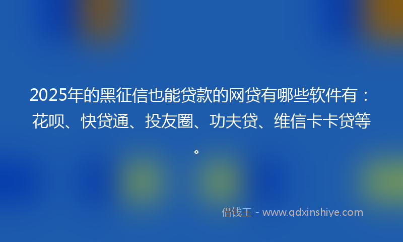 2025年的黑征信也能贷款的网贷有哪些软件有：花呗、快贷通、投友圈、功夫贷、维信卡卡贷等。