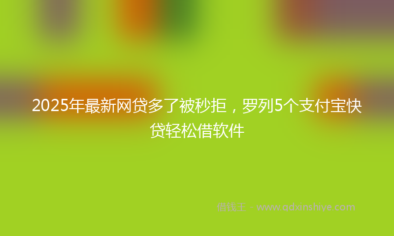 2025年最新网贷多了被秒拒，罗列5个支付宝快贷轻松借软件