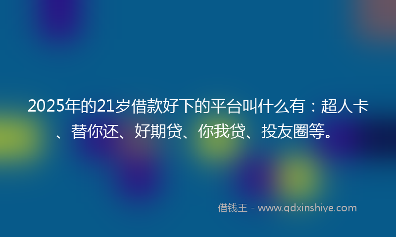 2025年的21岁借款好下的平台叫什么有：超人卡、替你还、好期贷、你我贷、投友圈等。
