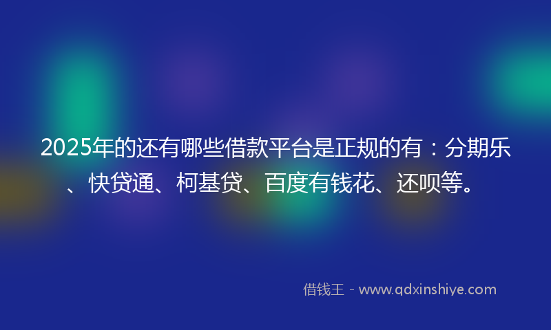 2025年的还有哪些借款平台是正规的有：分期乐、快贷通、柯基贷、百度有钱花、还呗等。