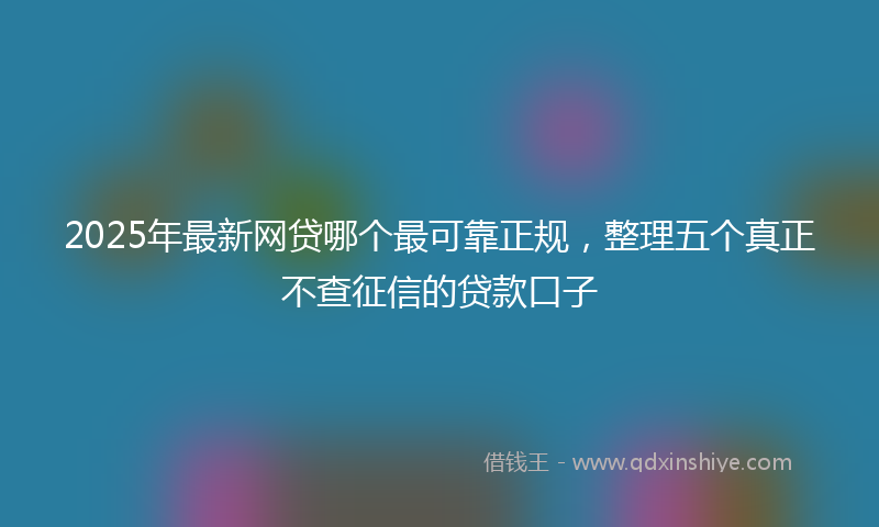 2025年最新网贷哪个最可靠正规，整理五个真正不查征信的贷款口子