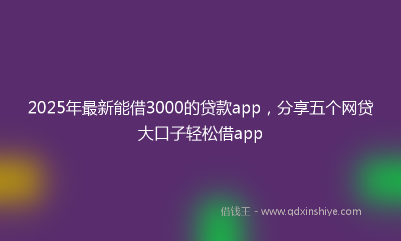 2025年最新能借3000的贷款app，分享五个网贷大口子轻松借app