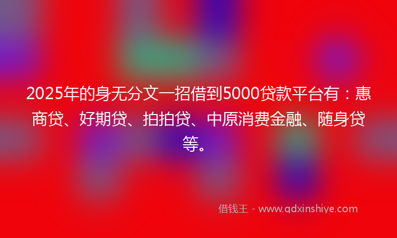 2025年的身无分文一招借到5000贷款平台有：惠商贷、好期贷、拍拍贷、中原消费金融、随身贷等。