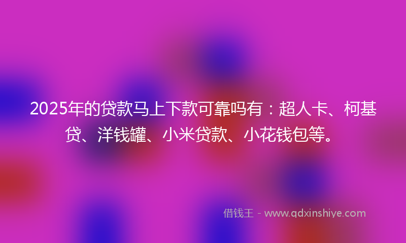 2025年的贷款马上下款可靠吗有：超人卡、柯基贷、洋钱罐、小米贷款、小花钱包等。
