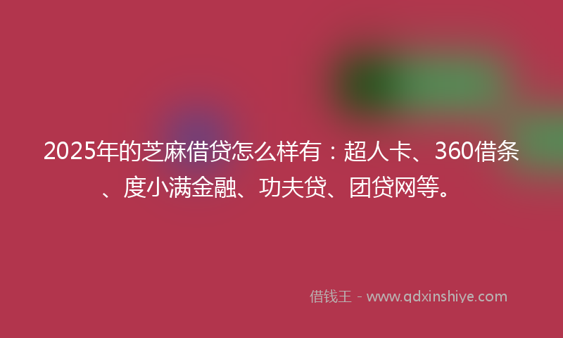 2025年的芝麻借贷怎么样有：超人卡、360借条、度小满金融、功夫贷、团贷网等。