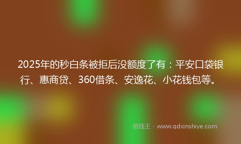 2025年的秒白条被拒后没额度了有：平安口袋银行、惠商贷、360借条、安逸花、小花钱包等。