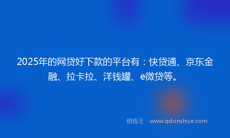 2025年的网贷好下款的平台有：快贷通、京东金融、拉卡拉、洋钱罐、e微贷等。