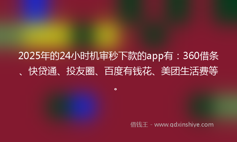 2025年的24小时机审秒下款的app有：360借条、快贷通、投友圈、百度有钱花、美团生活费等。