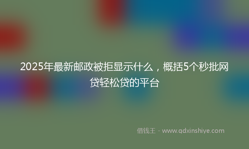 2025年最新邮政被拒显示什么，概括5个秒批网贷轻松贷的平台