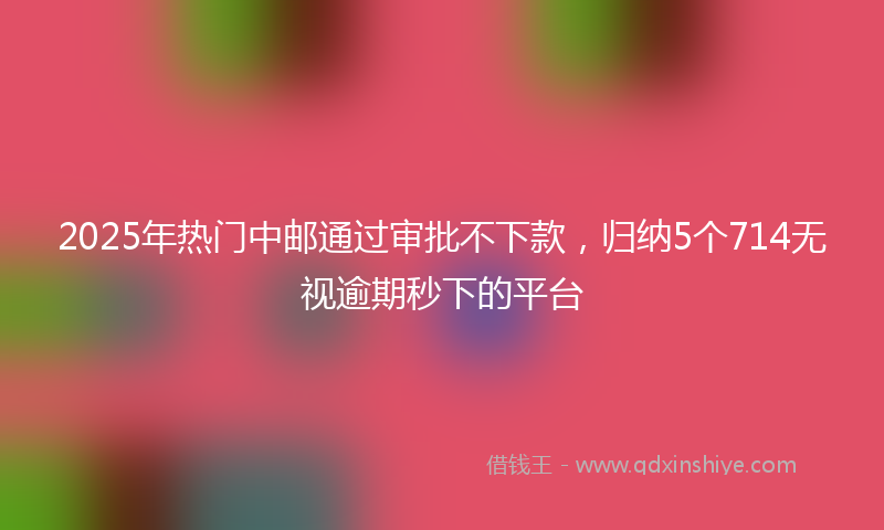 2025年热门中邮通过审批不下款，归纳5个714无视逾期秒下的平台