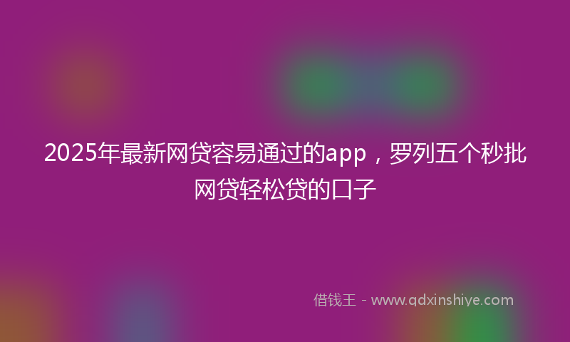 2025年最新网贷容易通过的app，罗列五个秒批网贷轻松贷的口子