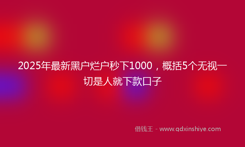 2025年最新黑户烂户秒下1000，概括5个无视一切是人就下款口子