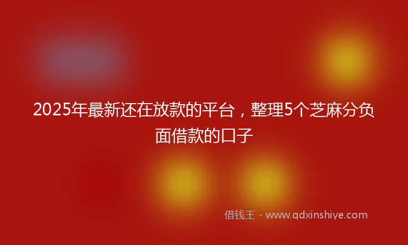 2025年最新还在放款的平台，整理5个芝麻分负面借款的口子