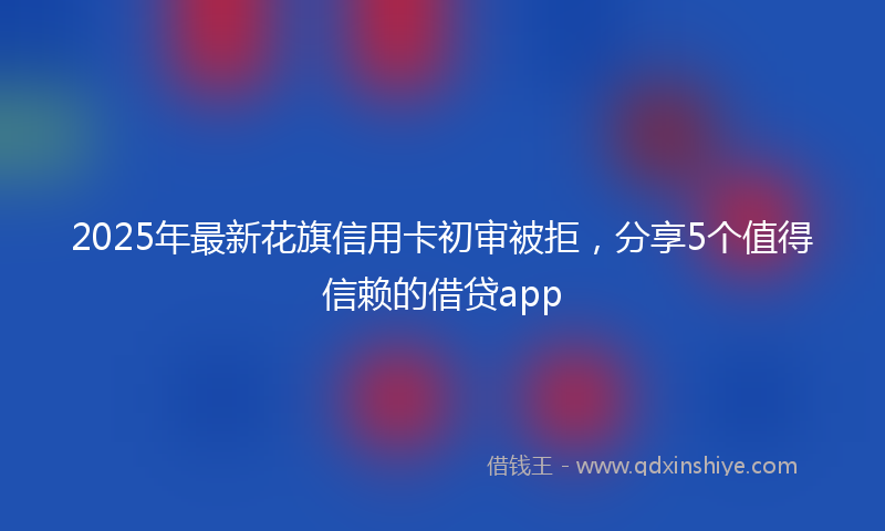 2025年最新花旗信用卡初审被拒，分享5个值得信赖的借贷app