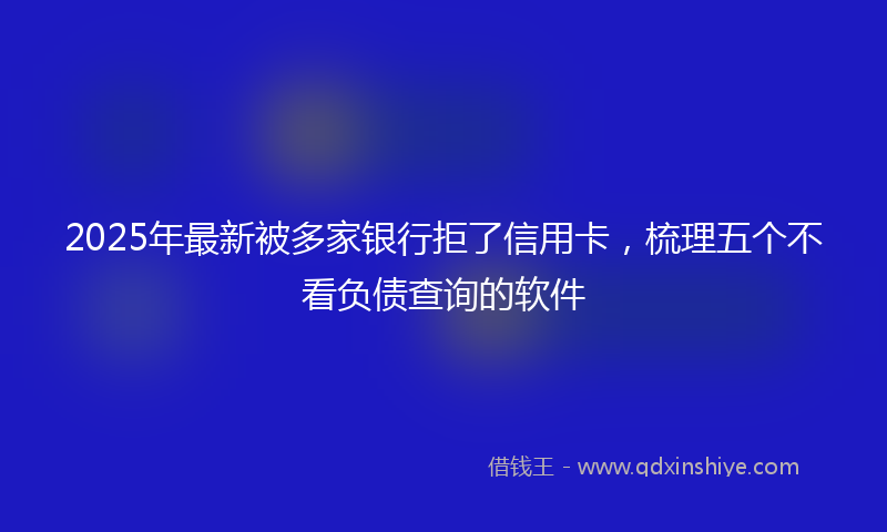 2025年最新被多家银行拒了信用卡，梳理五个不看负债查询的软件