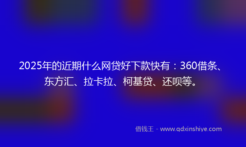 2025年的近期什么网贷好下款快有：360借条、东方汇、拉卡拉、柯基贷、还呗等。