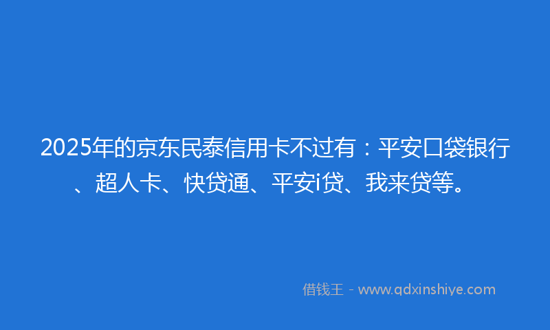 2025年的京东民泰信用卡不过有：平安口袋银行、超人卡、快贷通、平安i贷、我来贷等。