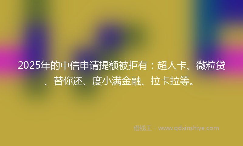 2025年的中信申请提额被拒有：超人卡、微粒贷、替你还、度小满金融、拉卡拉等。