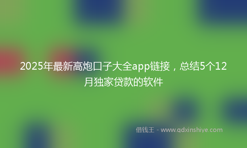 2025年最新高炮口子大全app链接，总结5个12月独家贷款的软件