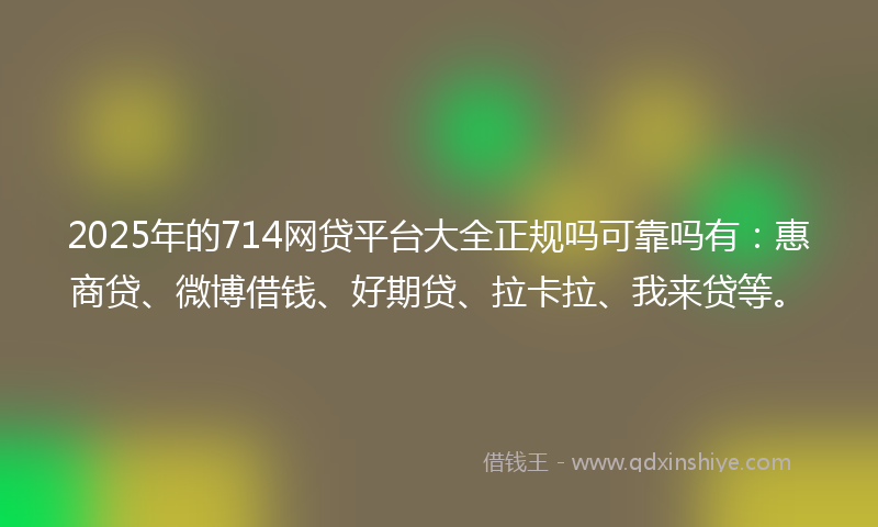 2025年的714网贷平台大全正规吗可靠吗有：惠商贷、微博借钱、好期贷、拉卡拉、我来贷等。