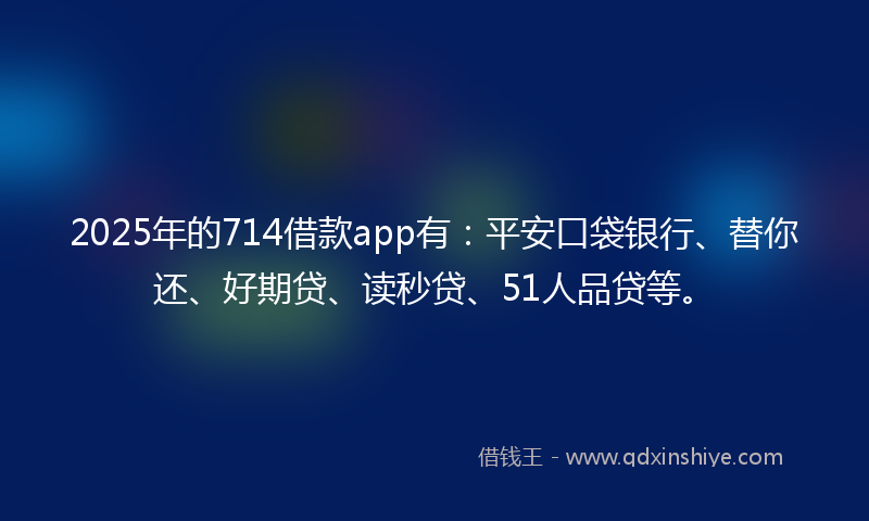 2025年的714借款app有：平安口袋银行、替你还、好期贷、读秒贷、51人品贷等。