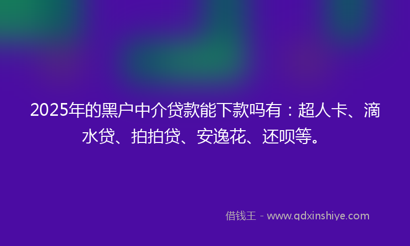 2025年的黑户中介贷款能下款吗有：超人卡、滴水贷、拍拍贷、安逸花、还呗等。