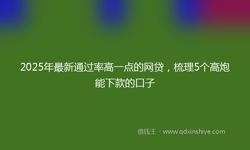 2025年最新通过率高一点的网贷，梳理5个高炮能下款的口子