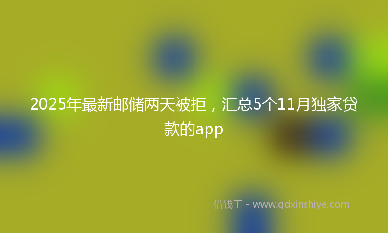 2025年最新邮储两天被拒,汇总5个11月独家贷款的app