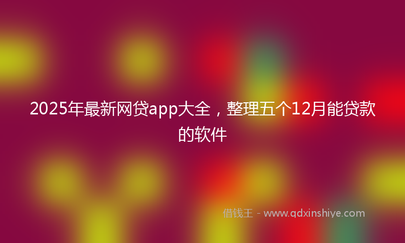 2025年最新网贷app大全，整理五个12月能贷款的软件