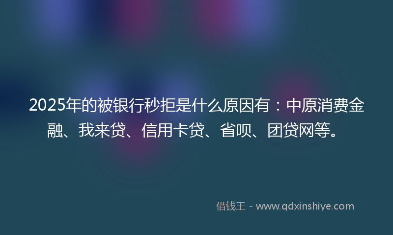 2025年的被银行秒拒是什么原因有：中原消费金融、我来贷、信用卡贷、省呗、团贷网等。