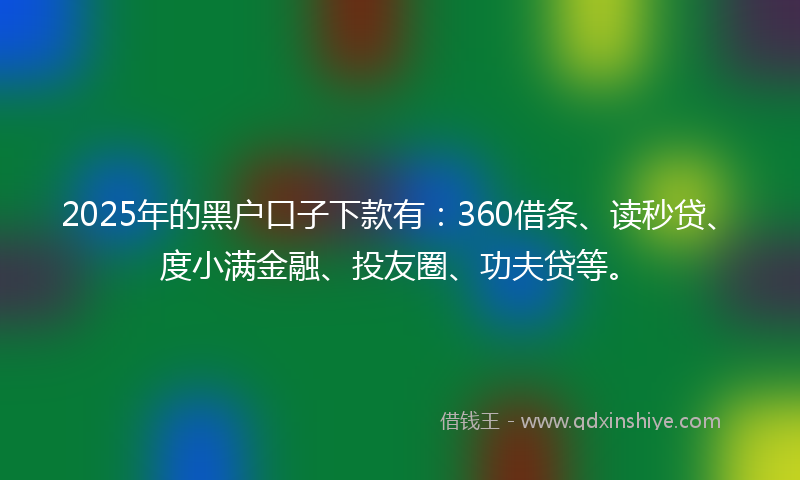 2025年的黑户口子下款有：360借条、读秒贷、度小满金融、投友圈、功夫贷等。