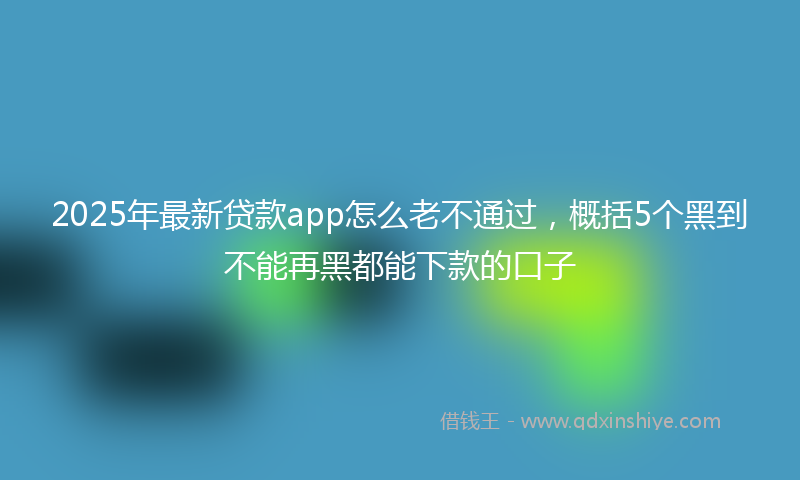 2025年最新贷款app怎么老不通过，概括5个黑到不能再黑都能下款的口子