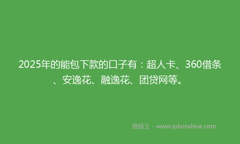 2025年的能包下款的口子有：超人卡、360借条、安逸花、融逸花、团贷网等。