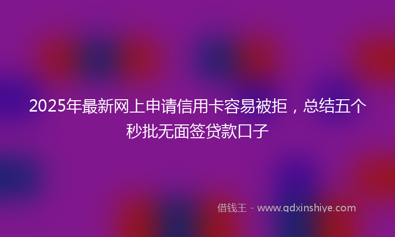 2025年最新网上申请信用卡容易被拒，总结五个秒批无面签贷款口子