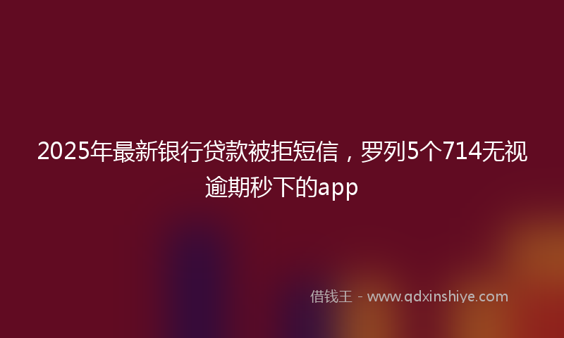 2025年最新银行贷款被拒短信,罗列5个714无视逾期秒下的app