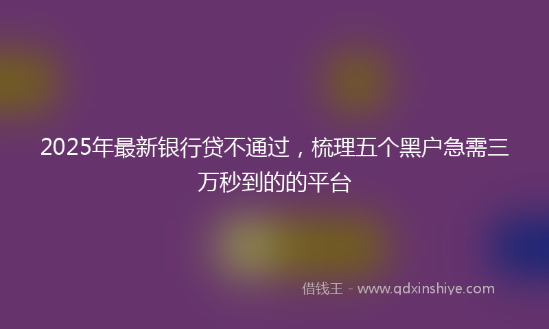 2025年最新银行贷不通过，梳理五个黑户急需三万秒到的的平台