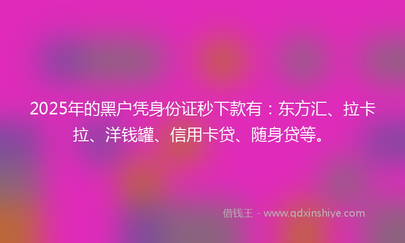 2025年的黑户凭身份证秒下款有：东方汇、拉卡拉、洋钱罐、信用卡贷、随身贷等。