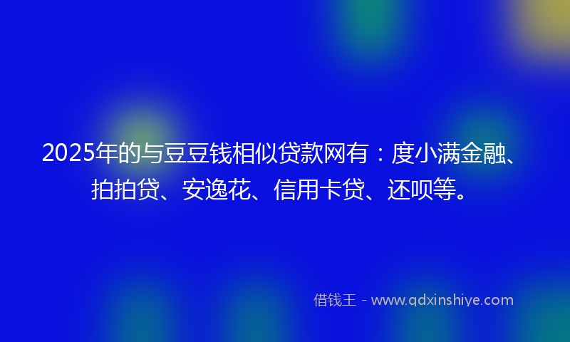 2025年的与豆豆钱相似贷款网有：度小满金融、拍拍贷、安逸花、信用卡贷、还呗等。