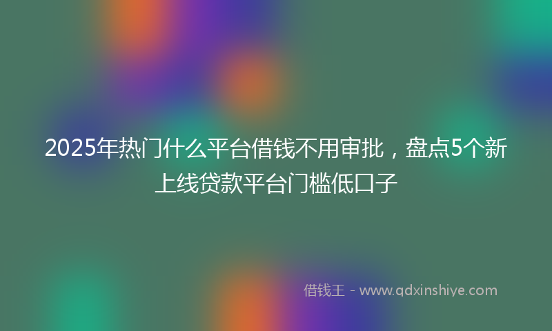 2025年热门什么平台借钱不用审批，盘点5个新上线贷款平台门槛低口子