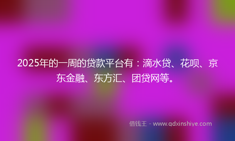 2025年的一周的贷款平台有：滴水贷、花呗、京东金融、东方汇、团贷网等。