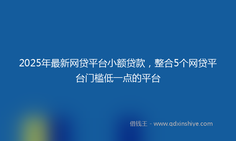 2025年最新网贷平台小额贷款，整合5个网贷平台门槛低一点的平台