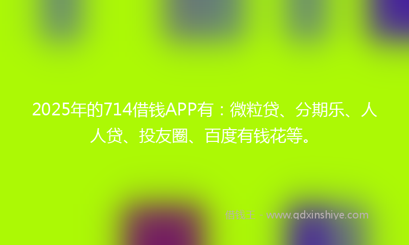 2025年的714借钱APP有：微粒贷、分期乐、人人贷、投友圈、百度有钱花等。