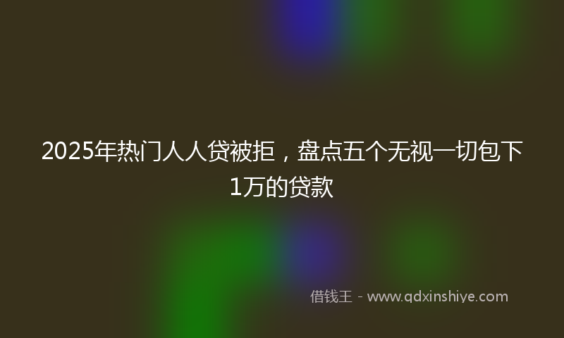2025年热门人人贷被拒，盘点五个无视一切包下1万的贷款