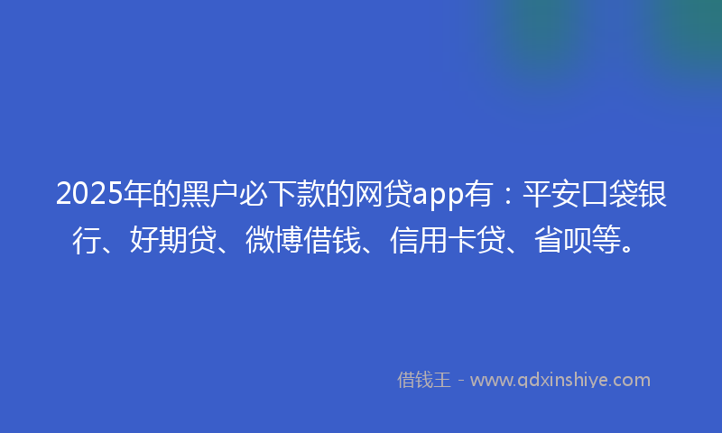 2025年的黑户必下款的网贷app有：平安口袋银行、好期贷、微博借钱、信用卡贷、省呗等。