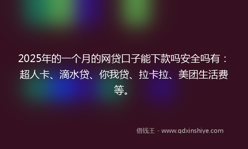 2025年的一个月的网贷口子能下款吗安全吗有：超人卡、滴水贷、你我贷、拉卡拉、美团生活费等。