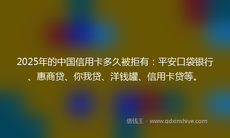 2025年的中国信用卡多久被拒有：平安口袋银行、惠商贷、你我贷、洋钱罐、信用卡贷等。