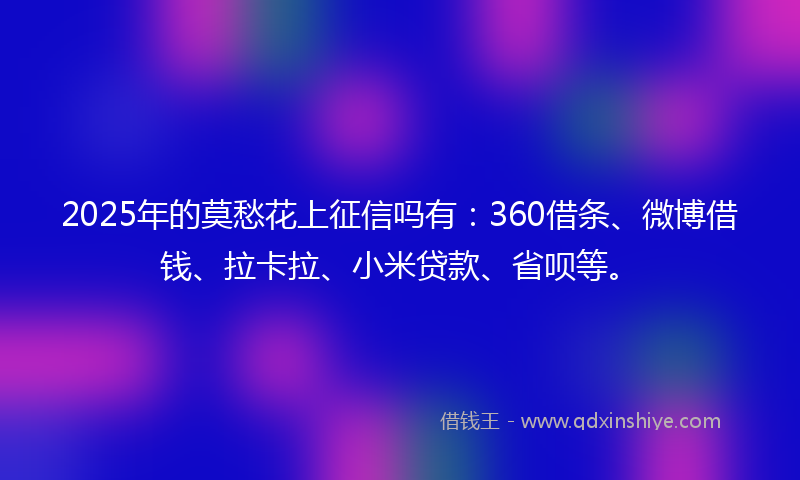 2025年的莫愁花上征信吗有：360借条、微博借钱、拉卡拉、小米贷款、省呗等。